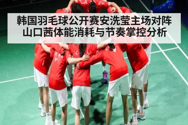 韩国羽毛球公开赛安洗莹主场对阵山口茜体能消耗与节奏掌控分析