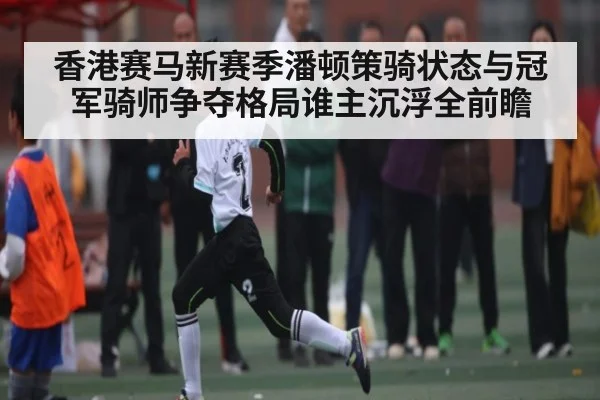 香港赛马新赛季潘顿策骑状态与冠军骑师争夺格局谁主沉浮全前瞻